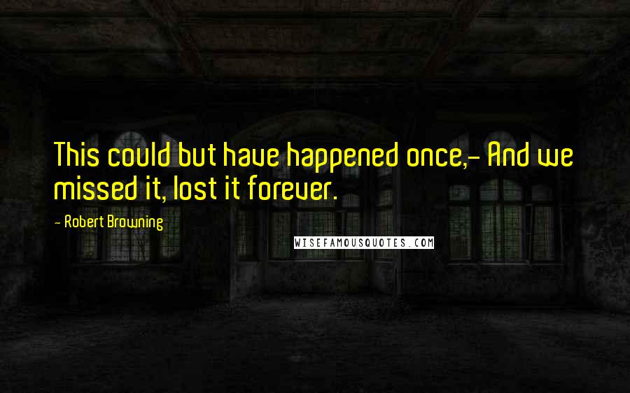 Robert Browning Quotes: This could but have happened once,- And we missed it, lost it forever.