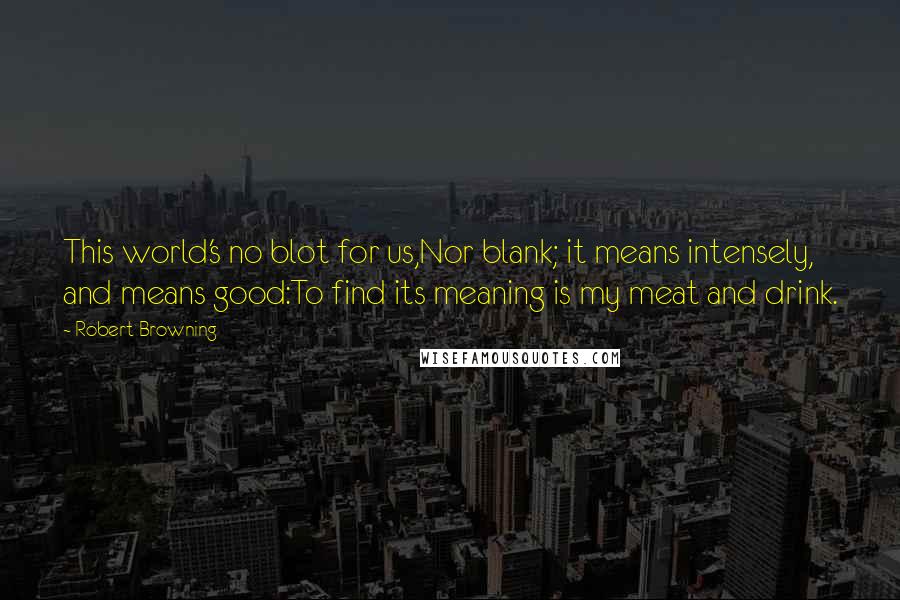 Robert Browning Quotes: This world's no blot for us,Nor blank; it means intensely, and means good:To find its meaning is my meat and drink.