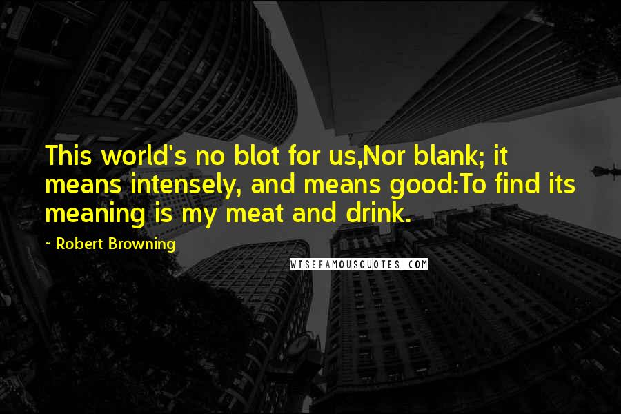 Robert Browning Quotes: This world's no blot for us,Nor blank; it means intensely, and means good:To find its meaning is my meat and drink.