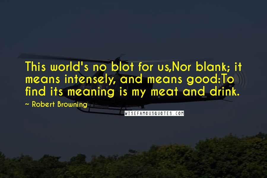 Robert Browning Quotes: This world's no blot for us,Nor blank; it means intensely, and means good:To find its meaning is my meat and drink.