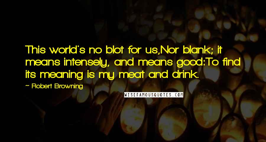 Robert Browning Quotes: This world's no blot for us,Nor blank; it means intensely, and means good:To find its meaning is my meat and drink.