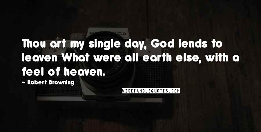 Robert Browning Quotes: Thou art my single day, God lends to leaven What were all earth else, with a feel of heaven.