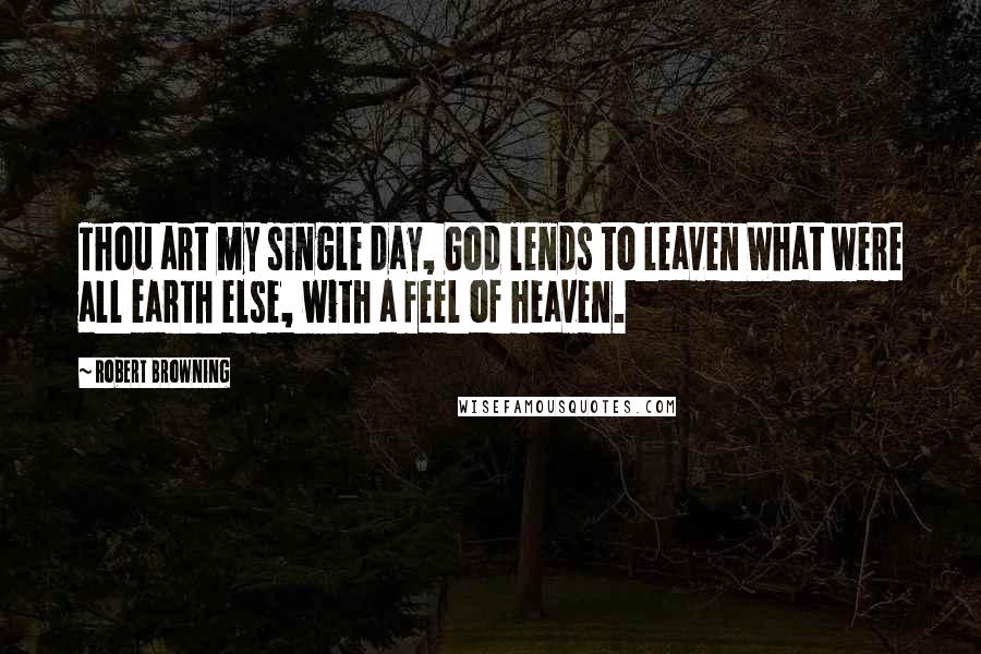 Robert Browning Quotes: Thou art my single day, God lends to leaven What were all earth else, with a feel of heaven.