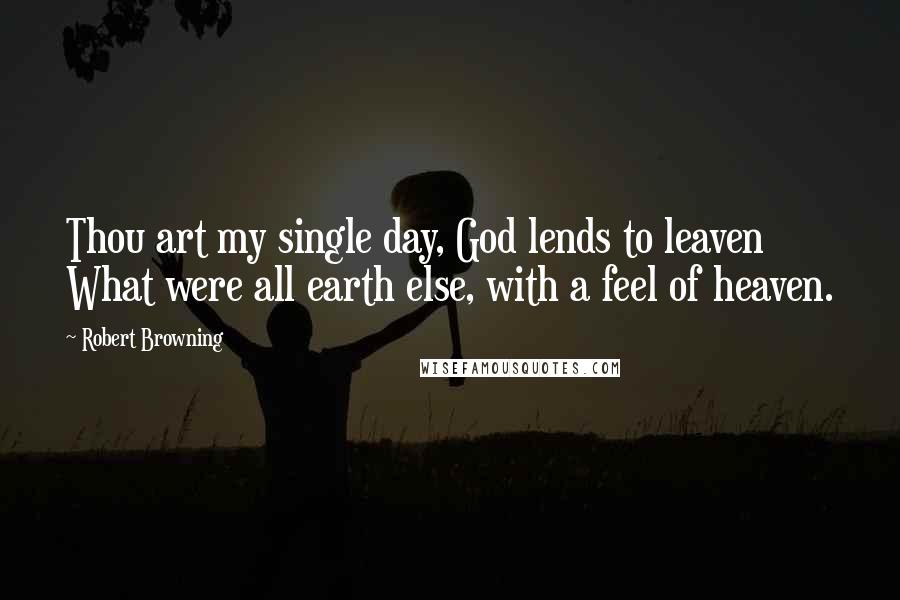 Robert Browning Quotes: Thou art my single day, God lends to leaven What were all earth else, with a feel of heaven.