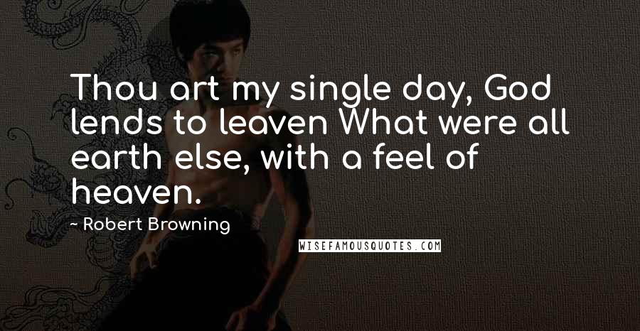 Robert Browning Quotes: Thou art my single day, God lends to leaven What were all earth else, with a feel of heaven.