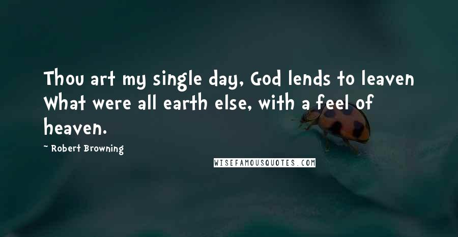 Robert Browning Quotes: Thou art my single day, God lends to leaven What were all earth else, with a feel of heaven.