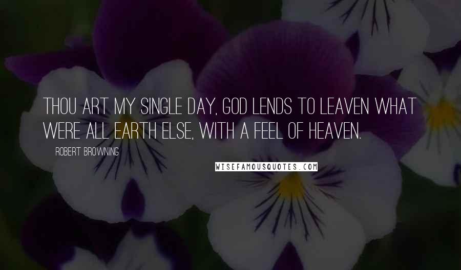 Robert Browning Quotes: Thou art my single day, God lends to leaven What were all earth else, with a feel of heaven.