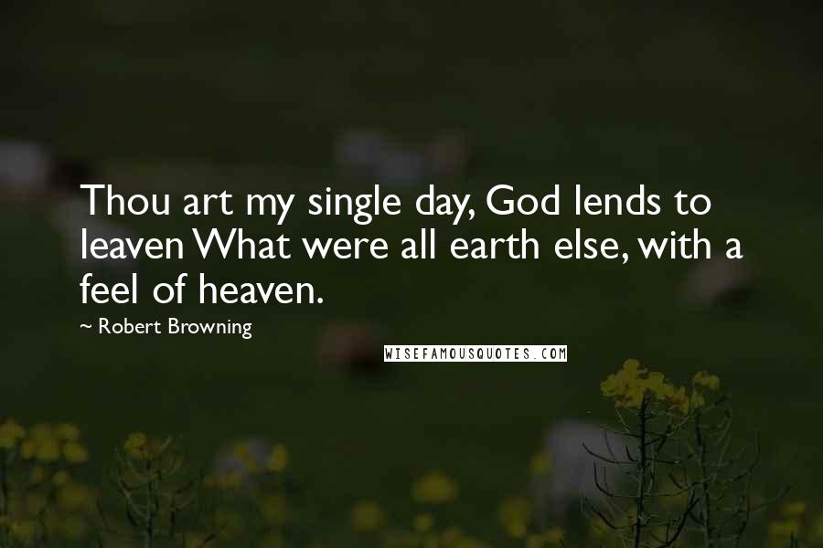 Robert Browning Quotes: Thou art my single day, God lends to leaven What were all earth else, with a feel of heaven.