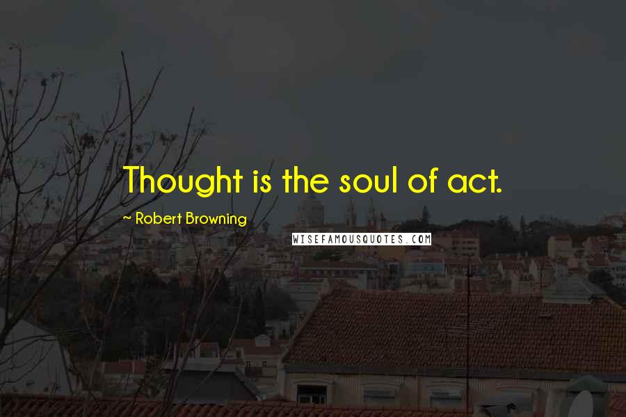 Robert Browning Quotes: Thought is the soul of act.