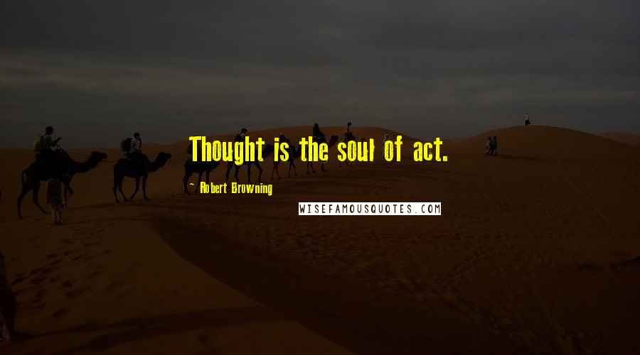 Robert Browning Quotes: Thought is the soul of act.