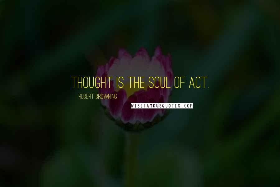 Robert Browning Quotes: Thought is the soul of act.