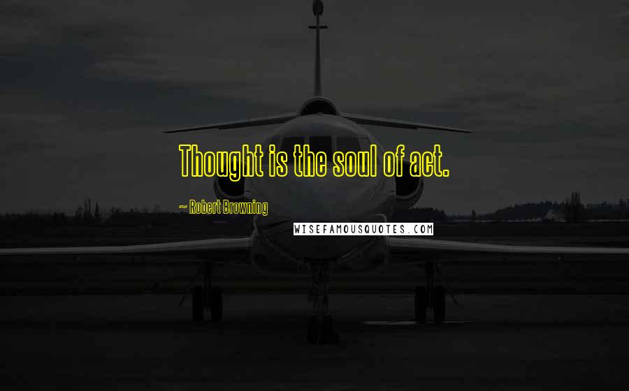 Robert Browning Quotes: Thought is the soul of act.