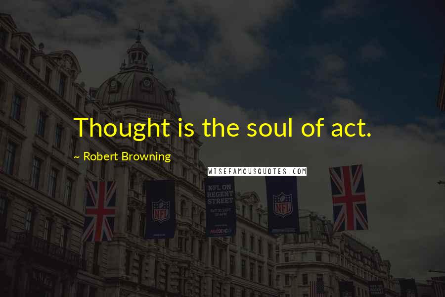 Robert Browning Quotes: Thought is the soul of act.