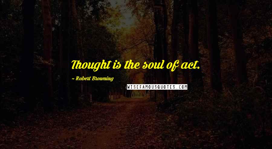 Robert Browning Quotes: Thought is the soul of act.