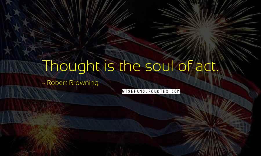 Robert Browning Quotes: Thought is the soul of act.