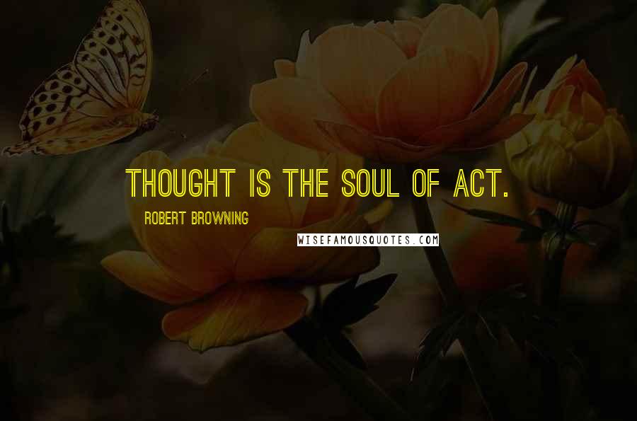 Robert Browning Quotes: Thought is the soul of act.