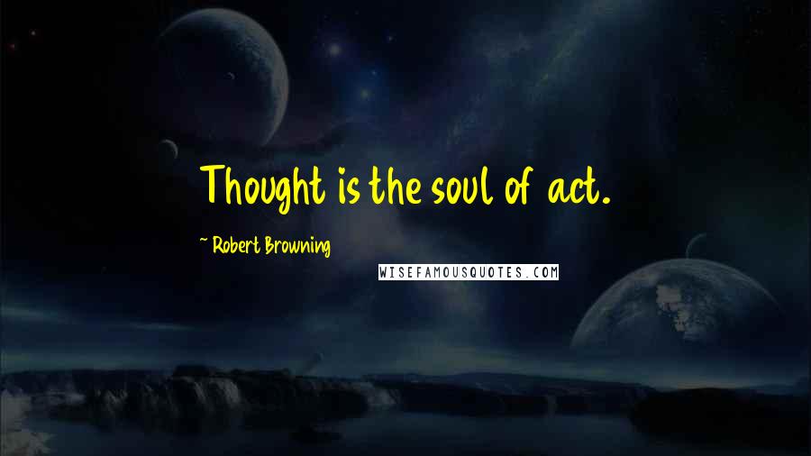 Robert Browning Quotes: Thought is the soul of act.