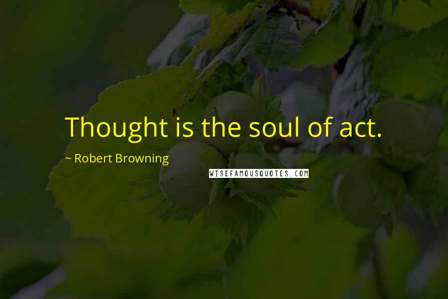 Robert Browning Quotes: Thought is the soul of act.