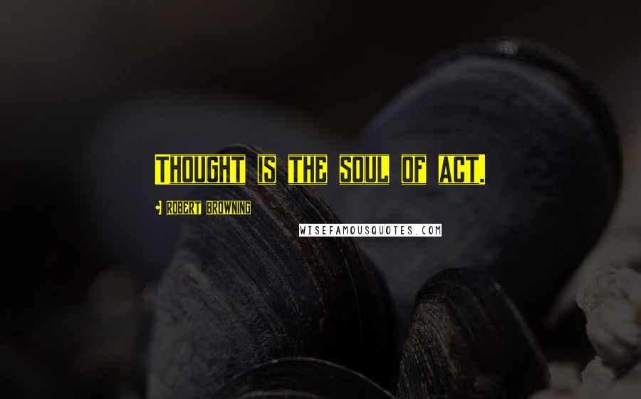 Robert Browning Quotes: Thought is the soul of act.