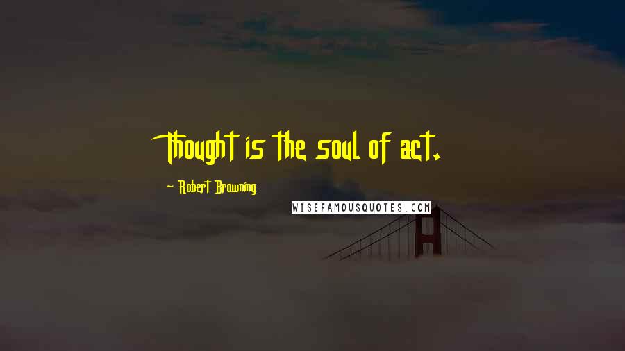 Robert Browning Quotes: Thought is the soul of act.
