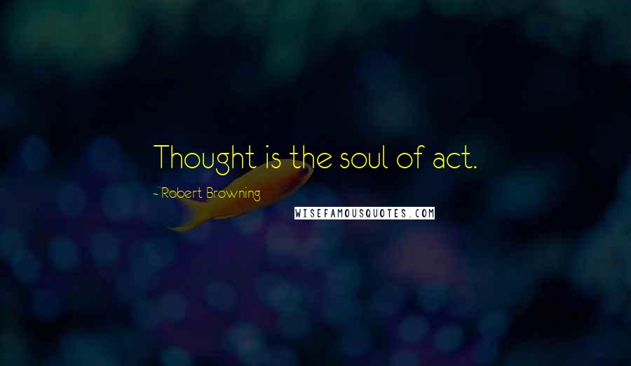 Robert Browning Quotes: Thought is the soul of act.