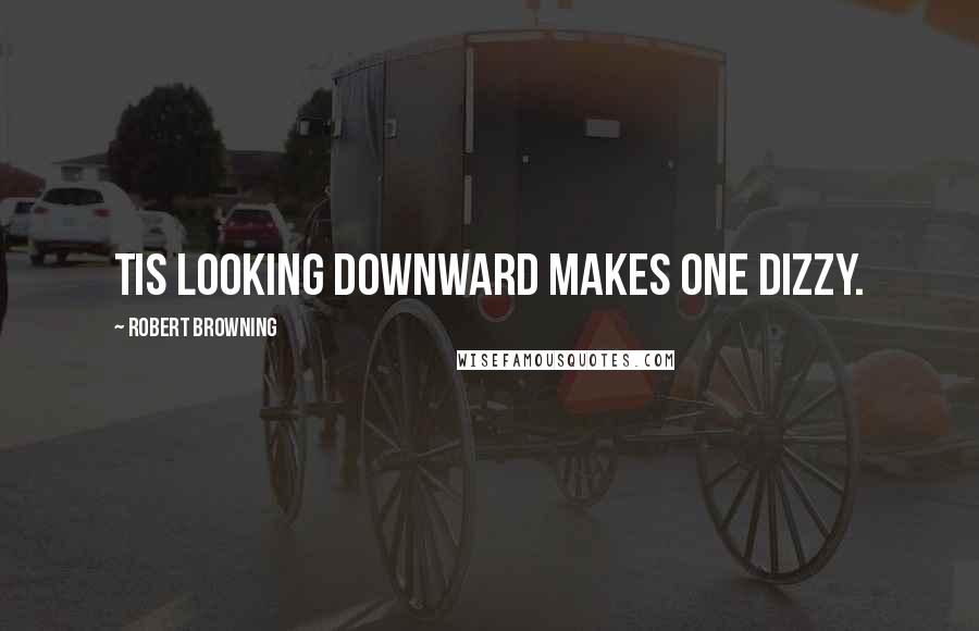 Robert Browning Quotes: Tis looking downward makes one dizzy.