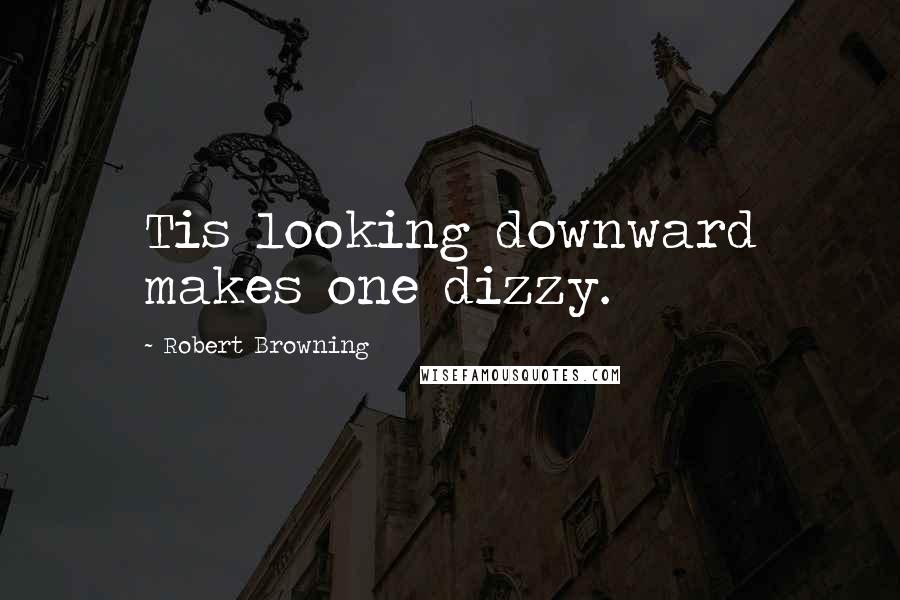 Robert Browning Quotes: Tis looking downward makes one dizzy.