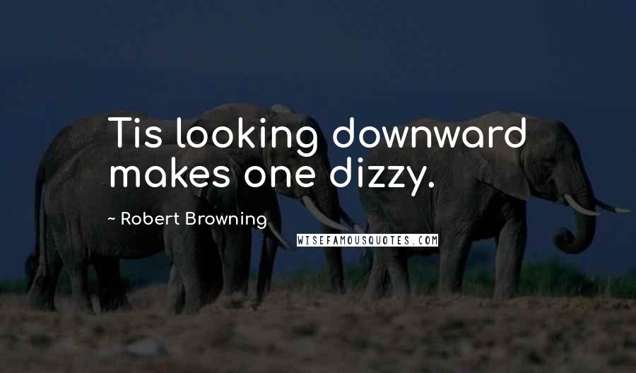 Robert Browning Quotes: Tis looking downward makes one dizzy.