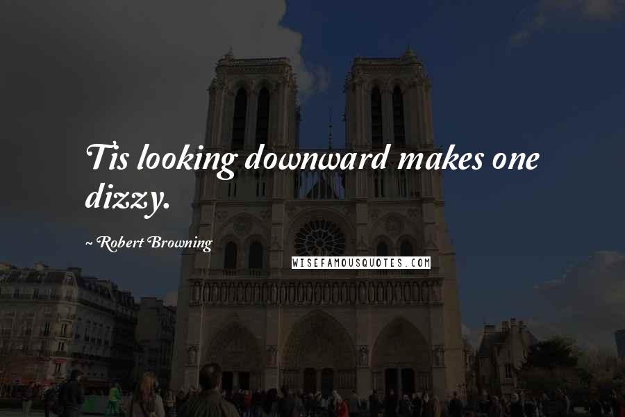 Robert Browning Quotes: Tis looking downward makes one dizzy.