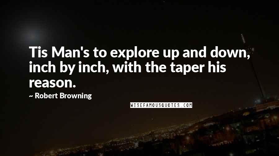 Robert Browning Quotes: Tis Man's to explore up and down, inch by inch, with the taper his reason.