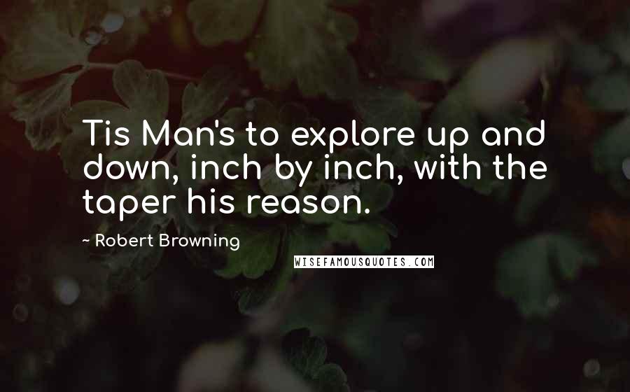 Robert Browning Quotes: Tis Man's to explore up and down, inch by inch, with the taper his reason.