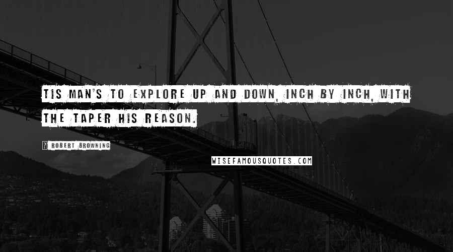 Robert Browning Quotes: Tis Man's to explore up and down, inch by inch, with the taper his reason.