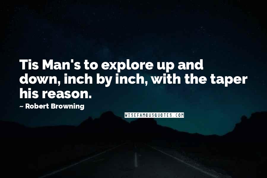 Robert Browning Quotes: Tis Man's to explore up and down, inch by inch, with the taper his reason.