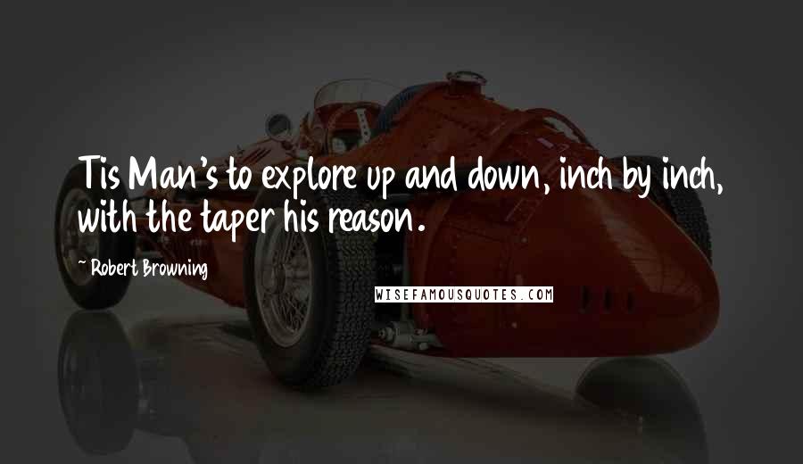 Robert Browning Quotes: Tis Man's to explore up and down, inch by inch, with the taper his reason.