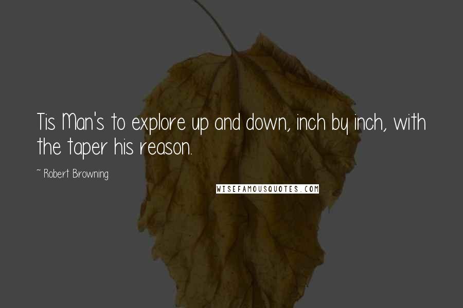 Robert Browning Quotes: Tis Man's to explore up and down, inch by inch, with the taper his reason.