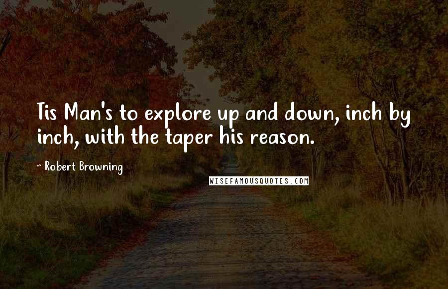 Robert Browning Quotes: Tis Man's to explore up and down, inch by inch, with the taper his reason.