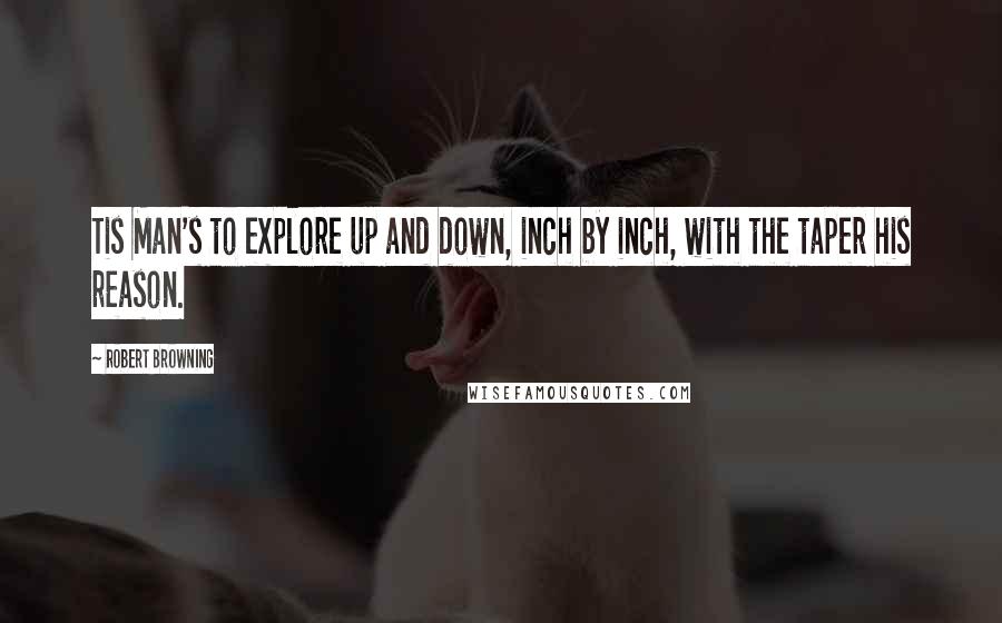 Robert Browning Quotes: Tis Man's to explore up and down, inch by inch, with the taper his reason.