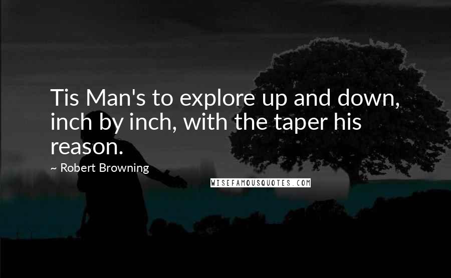 Robert Browning Quotes: Tis Man's to explore up and down, inch by inch, with the taper his reason.