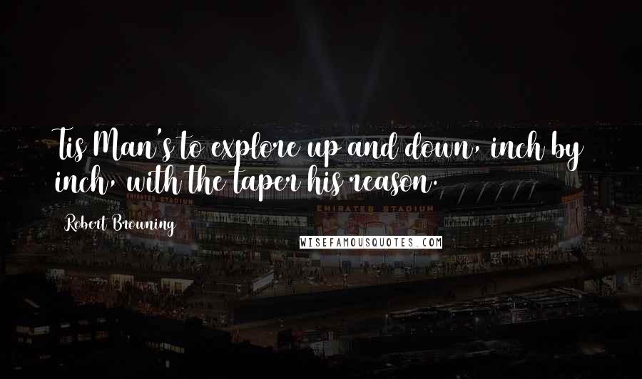 Robert Browning Quotes: Tis Man's to explore up and down, inch by inch, with the taper his reason.