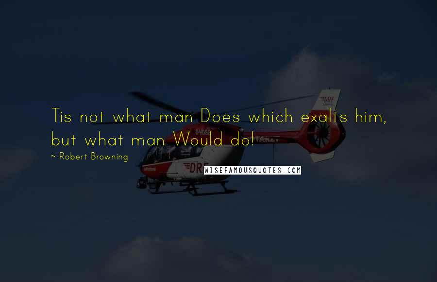 Robert Browning Quotes: Tis not what man Does which exalts him, but what man Would do!