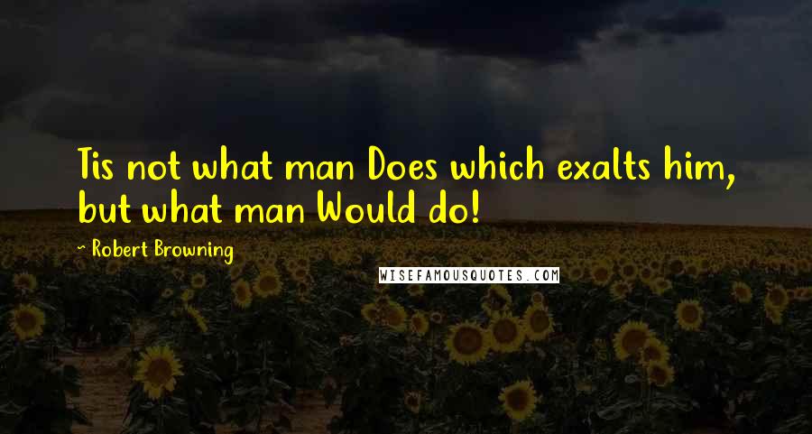 Robert Browning Quotes: Tis not what man Does which exalts him, but what man Would do!