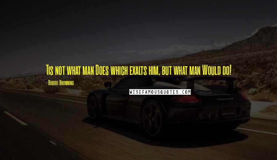 Robert Browning Quotes: Tis not what man Does which exalts him, but what man Would do!