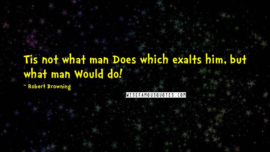 Robert Browning Quotes: Tis not what man Does which exalts him, but what man Would do!