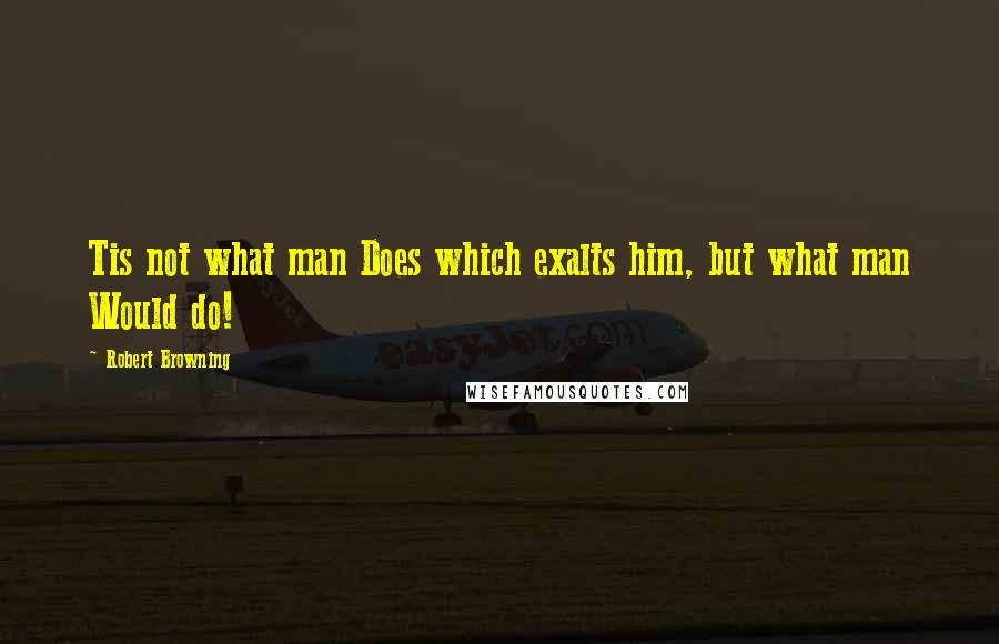 Robert Browning Quotes: Tis not what man Does which exalts him, but what man Would do!