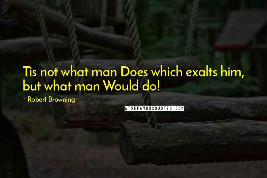 Robert Browning Quotes: Tis not what man Does which exalts him, but what man Would do!