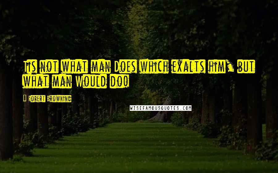 Robert Browning Quotes: Tis not what man Does which exalts him, but what man Would do!