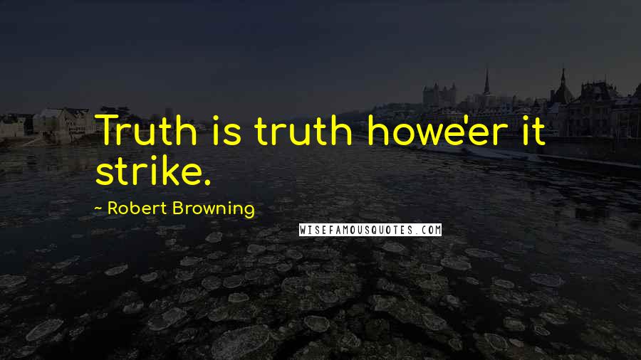 Robert Browning Quotes: Truth is truth howe'er it strike.