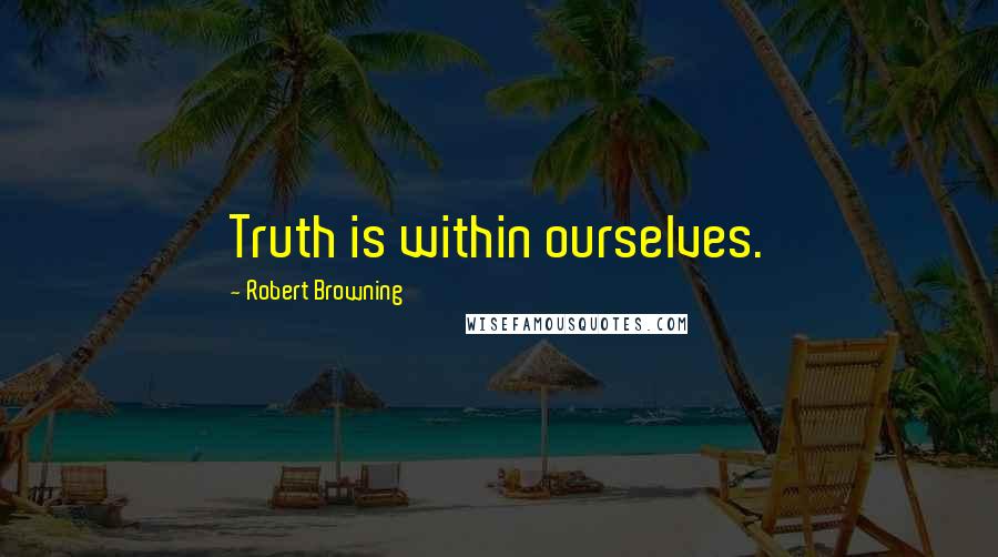 Robert Browning Quotes: Truth is within ourselves.