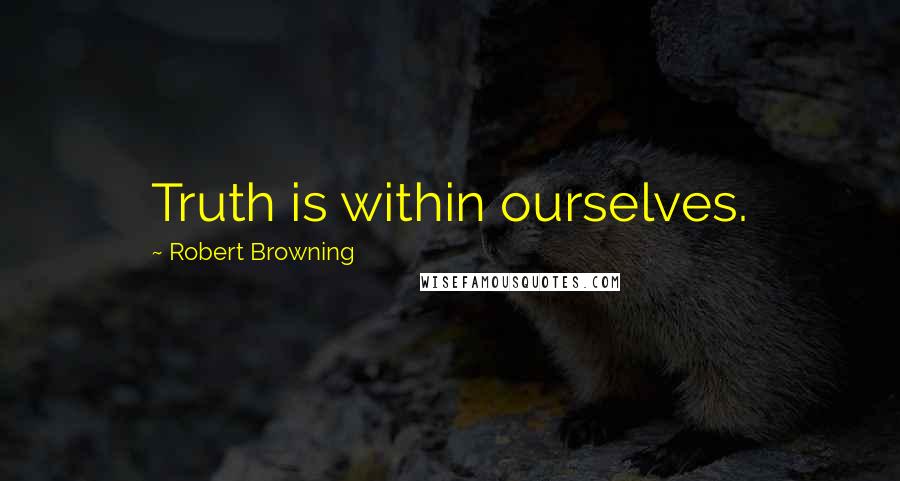 Robert Browning Quotes: Truth is within ourselves.