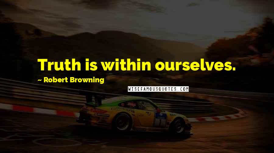 Robert Browning Quotes: Truth is within ourselves.